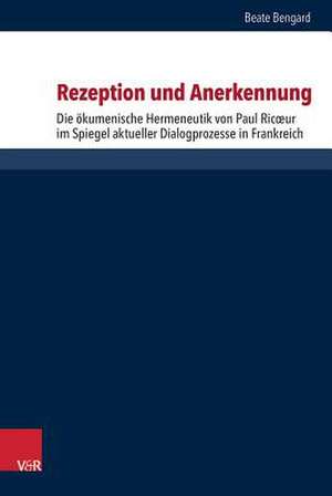 Rezeption Und Anerkennung: Die Okumenische Hermeneutik Von Paul Ricoeur Im Spiegel Aktueller Dialogprozesse in Frankreich de Beate Bengard