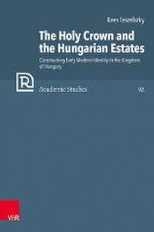 The Holy Crown and the Hungarian Estates: Constructing Early Modern Identity in the Kingdom of Hungary de Kees Teszelszky