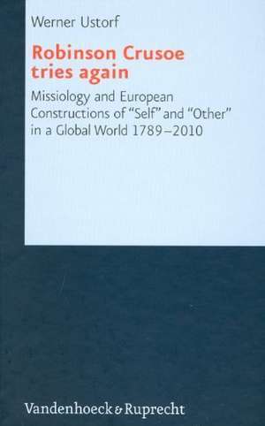 Robinson Crusoe Tries Again: Missiology and European Constructions of "Self" and "Other" in a Global World 1789-2010 de Werner Ustorf