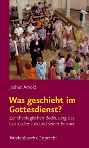 Was Geschieht Im Gottesdienst?: Zur Theologischen Bedeutung Des Gottesdienstes Und Seiner Formen de Jochen Arnold