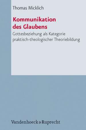 Kommunikation Des Glaubens: Gottesbeziehung ALS Kategorie Praktisch-Theologischer Theoriebildung de Thomas Micklich