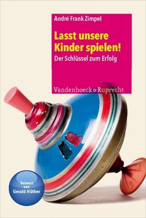 Lasst Unsere Kinder Spielen!: Der Schlussel Zum Erfolg de André Frank Zimpel