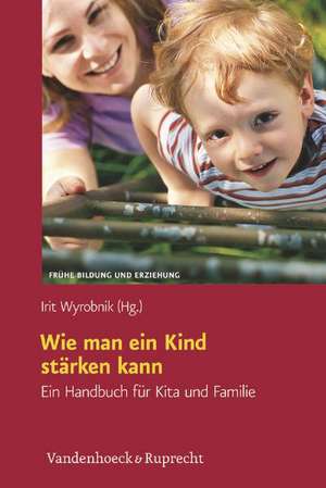 Wie Man Ein Kind Starken Kann: Ein Handbuch Fur Kita Und Familie de Irit Wyrobnik