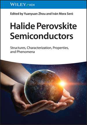 Halide Perovskite Semiconductors – Structures, Characterization, Properties, and Phenomena de Y Zhou