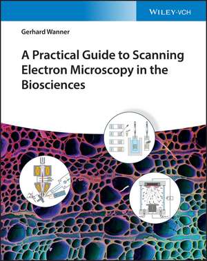 A Practical Guide to Scanning Electron Microscopy in the Biosciences de G Wanner