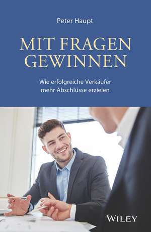 Mit Fragen gewinnen – Wie erfolgreiche Verkäufer mehr Abschlüsse erzielen de P Haupt