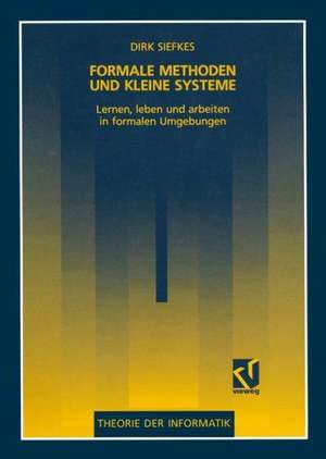 Formale Methoden und kleine Systeme: Lernen, leben und arbeiten in formalen Umgebungen de Dirk Siefkes