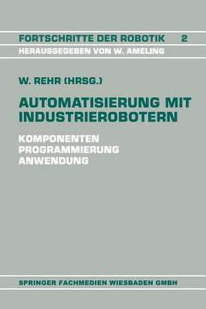 Automatisierung mit Industrierobotern: Komponenten, Programmierung, Anwendung. Referate der Fachtagung Automatisierung mit Industrierobotern de Winfried Rehr