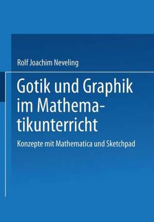 Gotik und Graphik im Mathematikunterricht: Konzepte mit Sketchpad und Mathematica de Rolf Joachim Neveling