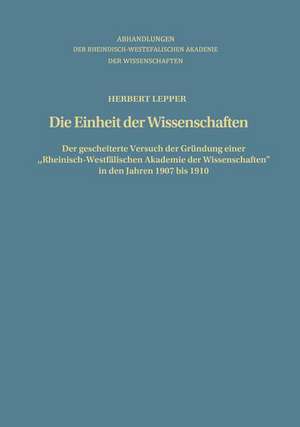 Die Einheit der Wissenschaften: Der gescheiterte Versuch der Gründung einer „Rheinisch-Westfälischen Akademie der Wissenschaften“ in den Jahren 1907 bis 1910 de Herbert Lepper