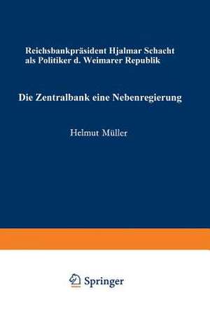 Die Zentralbank — eine Nebenregierung: Reichsbankpräsident Hjalmar Schacht als Politiker der Weimarer Republik de Helmut Müller