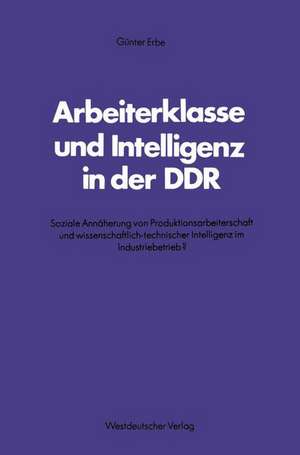 Arbeiterklasse und Intelligenz in der DDR: Soziale Annäherung von Produktionsarbeiterschaft und wissenschaftlich-technischer Intelligenz im Industriebetrieb? de Günter Erbe