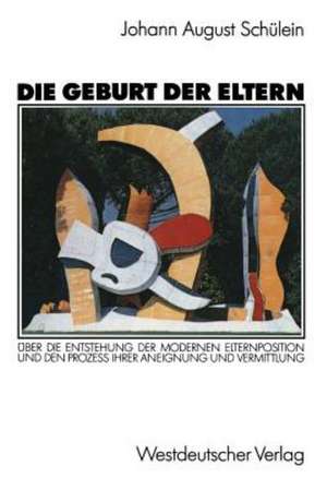 Die Geburt der Eltern: Über die Entstehung der modernen Elternposition und den Prozeß ihrer Aneignung und Vermittlung de Johann August Schülein