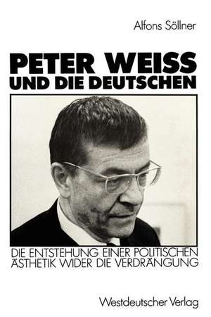 Peter Weiss und die Deutschen: Die Entstehung einer politischen Ästhetik wider der Verdrängung de Alfons Söllner