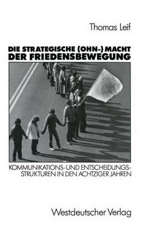 Die strategische (Ohn-) Macht der Friedensbewegung: Kommunikations- und Entscheidungsstrukturen in den achtziger Jahren de Thomas Leif