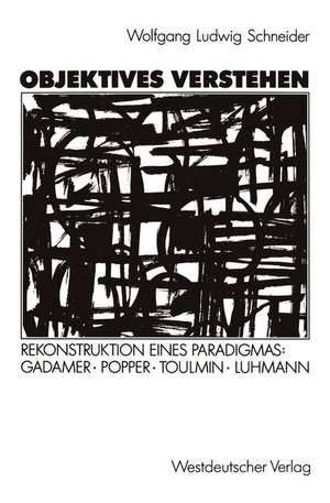 Objektives Verstehen: Rekonstruktion eines Paradigmas: Gadamer, Popper, Toulmin, Luhmann de Wolfgang Ludwig Schneider