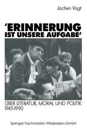 ’Erinnerung ist unsere Aufgabe‘: Über Literatur, Moral und Politik 1945–1990 de Jochen Vogt