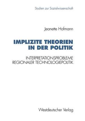 Implizite Theorien in der Politik: Interpretationsprobleme regionaler Technologiepolitik de Jeanette Hofmann