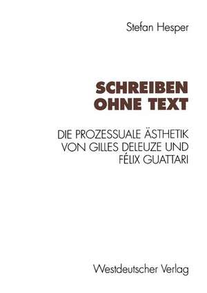 Schreiben ohne Text: Die prozessuale Ästhetik von Gilles Deleuze und Félix Guattari de Stefan Hesper