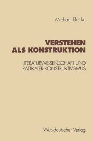 Verstehen als Konstruktion: Literaturwissenschaft und Radikaler Konstruktivismus de Michael Flacke