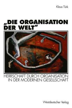 „Die Organisation der Welt“: Herrschaft durch Organisation in der modernen Gesellschaft de Klaus Türk