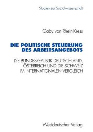 Die politische Steuerung des Arbeitsangebots: Die Bundesrepublik Deutschland, Österreich und die Schweiz im internationalen Vergleich de Gaby von Rhein-Kress