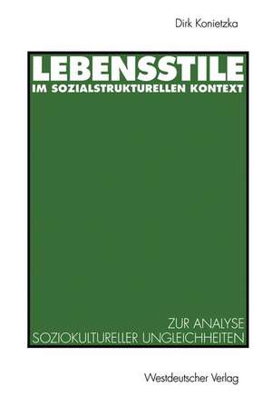 Lebensstile im sozialstrukturellen Kontext: Ein theoretischer und empirischer Beitrag zur Analyse soziokultureller Ungleichheiten de Dirk Konietzka