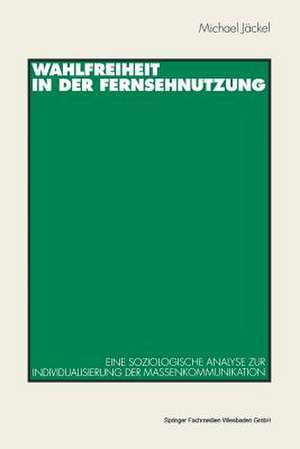 Wahlfreiheit in der Fernsehnutzung: Eine soziologische Analyse zur Individualisierung der Massenkommunikation de Michael Jäckel