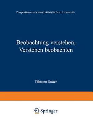 Beobachtung verstehen, Verstehen beobachten: Perspektiven einer konstruktivistischen Hermeneutik de Tilmann Sutter