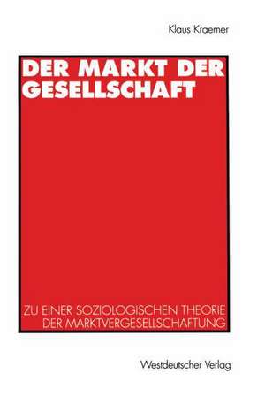 Der Markt der Gesellschaft: Zu einer soziologischen Theorie der Marktvergesellschaftung de Klaus Kraemer