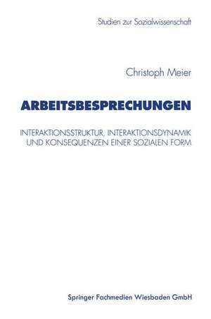 Arbeitsbesprechungen: Interaktionsstruktur, Interaktionsdynamik und Konsequenzen einer sozialen Form de Christoph Meier