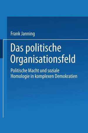 Das politische Organisationsfeld: Politische Macht und soziale Homologie in komplexen Demokratien de Frank Janning