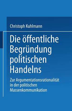 Die öffentliche Begründung politischen Handelns: Zur Argumentationsrationalität in der politischen Massenkommunikation de Christoph Kuhlmann