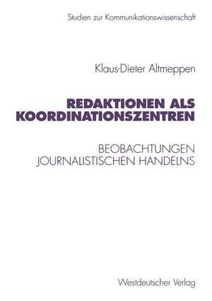 Redaktionen als Koordinationszentren: Beobachtungen journalistischen Handelns de Klaus-Dieter Altmeppen