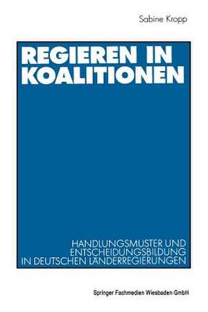 Regieren in Koalitionen: Handlungsmuster und Entscheidungsbildung in deutschen Länderregierungen de Sabine Kropp