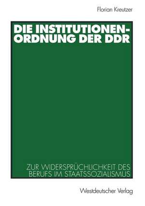 Die Institutionenordnung der DDR: Zur Widersprüchlichkeit des Berufs im Staatssozialismus de Florian Kreutzer