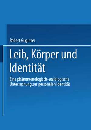 Leib, Körper und Identität: Eine phänomenologisch-soziologische Untersuchung zur personalen Identität de Robert Gugutzer