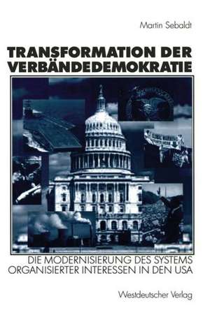 Transformation der Verbändedemokratie: Die Modernisierung des Systems organisierter Interessen in den USA de Martin Sebaldt