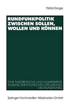 Rundfunkpolitik zwischen Sollen, Wollen und Können: Eine theoretische und komparative Analyse der politischen Steuerung des Rundfunks de Patrick Donges