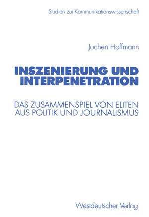 Inszenierung und Interpenetration: Das Zusammenspiel von Eliten aus Politik und Journalismus de Jochen Hoffmann