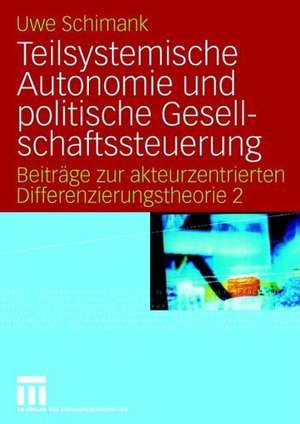 Teilsystemische Autonomie und politische Gesellschaftssteuerung: Beiträge zur akteurzentrierten Differenzierungstheorie 2 de Uwe Schimank