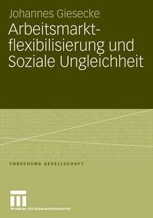 Arbeitsmarktflexibilisierung und Soziale Ungleichheit: Sozio-ökonomische Konsequenzen befristeter Beschäftigungsverhältnisse in Deutschland und Großbritannien de Johannes Giesecke