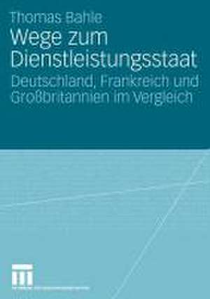 Wege zum Dienstleistungsstaat: Deutschland, Frankreich und Großbritannien im Vergleich de Thomas Bahle