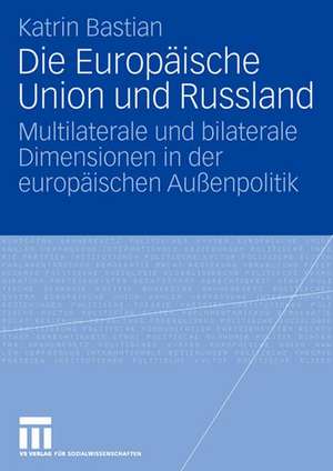 Die Europäische Union und Russland: Multilaterale und bilaterale Dimensionen in der europäischen Außenpolitik de Katrin Bastian