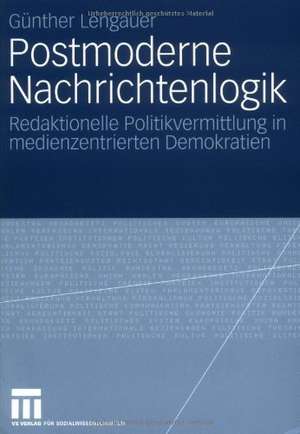 Postmoderne Nachrichtenlogik: Redaktionelle Politikvermittlung in medienzentrierten Demokratien de Günther Lengauer