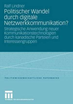 Politischer Wandel durch digitale Netzwerkkommunikation?: Strategische Anwendung neuer Kommunikationstechnologien durch kanadische Parteien und Interessengruppen de Ralf Lindner