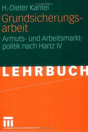 Grundsicherungsarbeit: Armuts- und Arbeitsmarktpolitik nach Hartz IV de H.-Dieter Kantel