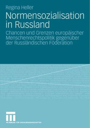 Normensozialisation in Russland: Chancen und Grenzen europäischer Menschenrechtspolitik gegenüber der Russländischen Föderation de Regina Heller