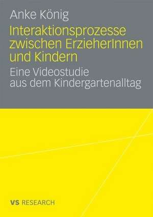 Interaktionsprozesse zwischen ErzieherInnen und Kindern: Eine Videostudie aus dem Kindergartenalltag de Anke König