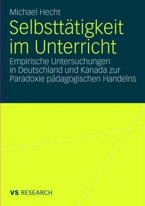 Selbsttätigkeit im Unterricht: Empirische Untersuchungen in Deutschland und Kanada zur Paradoxie pädagogischen Handelns de Michael Hecht